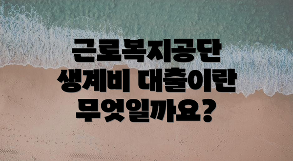 근로복지공단 생계비 대출이란 무엇일까요?