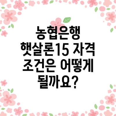 농협은행 햇살론15 자격 조건은 어떻게 될까요?