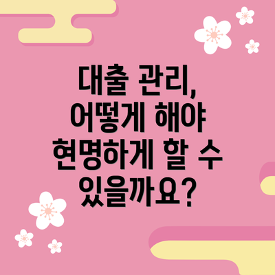 대출 관리, 어떻게 해야 현명하게 할 수 있을까요?