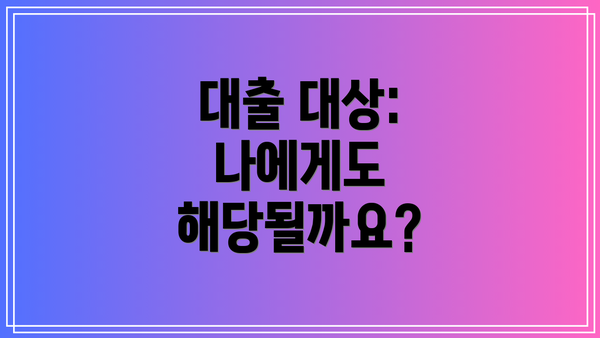 대출 대상: 나에게도 해당될까요?