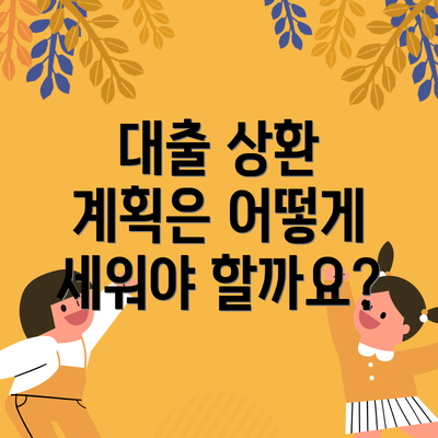 대출 상환 계획은 어떻게 세워야 할까요?