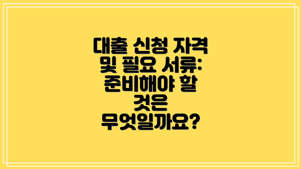대출 신청 자격 및 필요 서류: 준비해야 할 것은 무엇일까요?