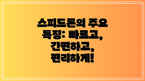 스피드론의 주요 특징: 빠르고, 간편하고, 편리하게!