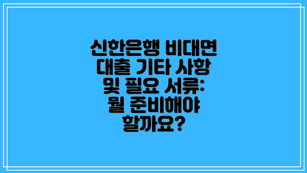 신한은행 비대면 대출 기타 사항 및 필요 서류: 뭘 준비해야 할까요?