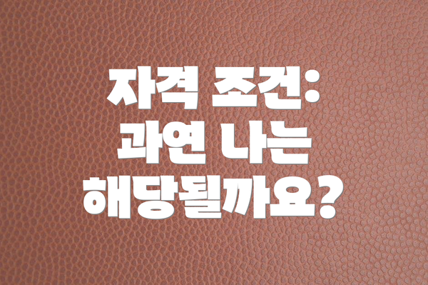 자격 조건: 과연 나는 해당될까요?