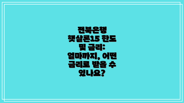 전북은행 햇살론15 한도 및 금리: 얼마까지, 어떤 금리로 받을 수 있나요?
