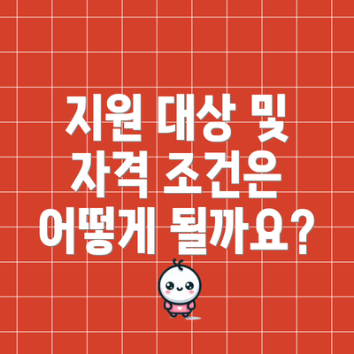 지원 대상 및 자격 조건은 어떻게 될까요?