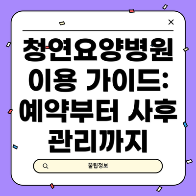 청연요양병원 이용 가이드: 예약부터 사후 관리까지