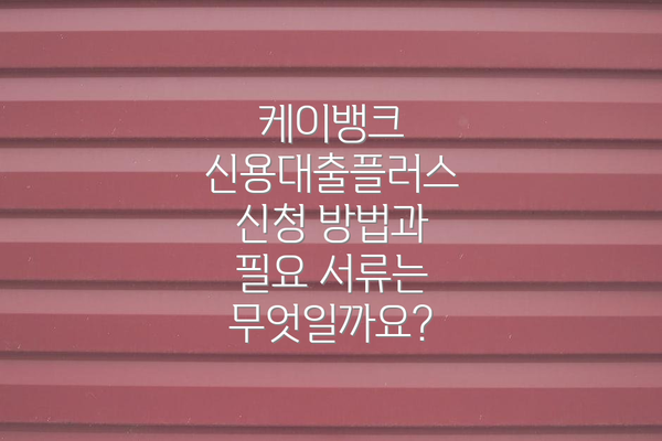 케이뱅크 신용대출플러스 신청 방법과 필요 서류는 무엇일까요?