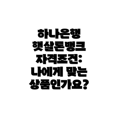 하나은행 햇살론뱅크 자격조건: 나에게 맞는 상품인가요?