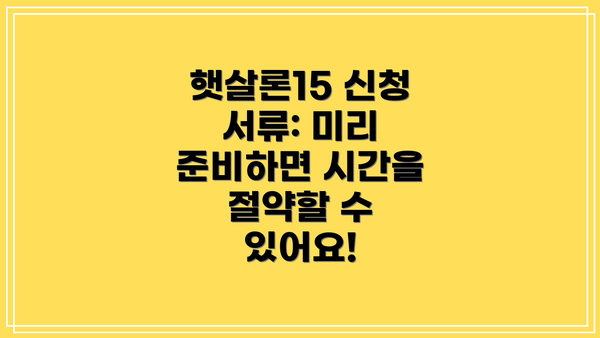 햇살론15 신청 서류: 미리 준비하면 시간을 절약할 수 있어요!