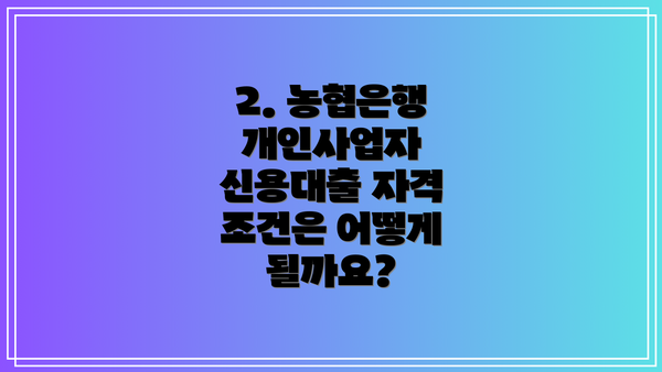 2. 농협은행 개인사업자 신용대출 자격 조건은 어떻게 될까요?