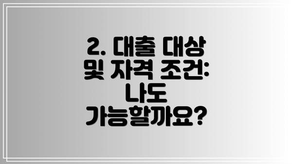 2. 대출 대상 및 자격 조건: 나도 가능할까요?