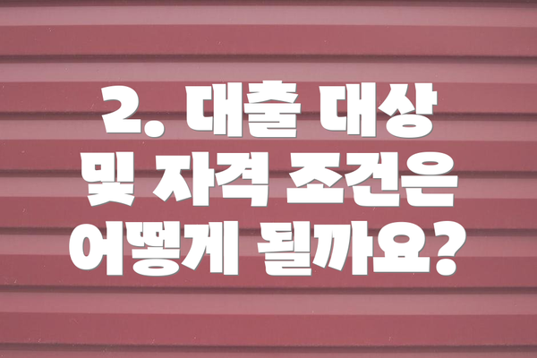 2. 대출 대상 및 자격 조건은 어떻게 될까요?