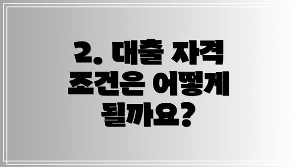 2. 대출 자격 조건은 어떻게 될까요?