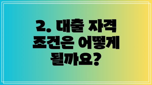2. 대출 자격 조건은 어떻게 될까요?