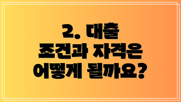 2. 대출 조건과 자격은 어떻게 될까요?