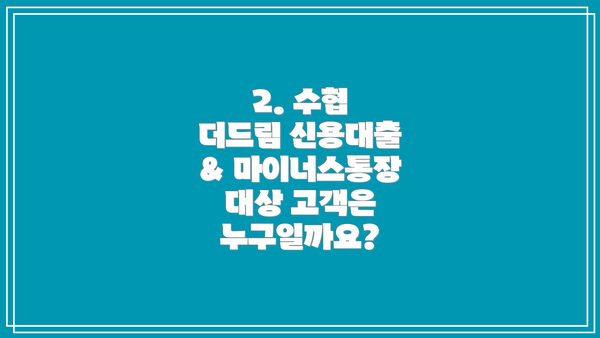 2. 수협 더드림 신용대출 & 마이너스통장 대상 고객은 누구일까요?