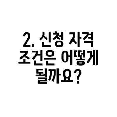 2. 신청 자격 조건은 어떻게 될까요?
