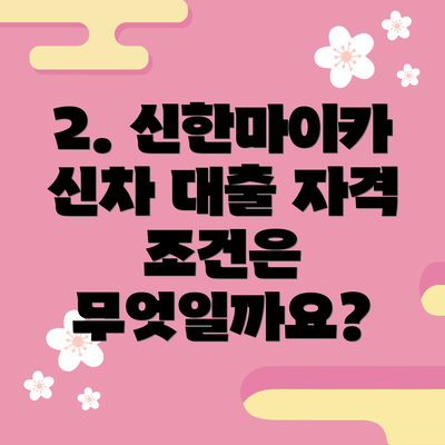 2. 신한마이카 신차 대출 자격 조건은 무엇일까요?