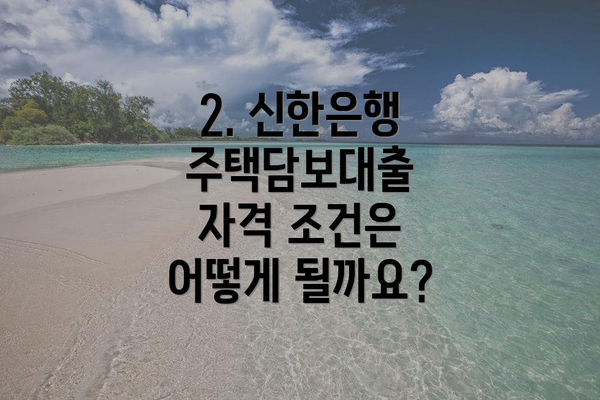 2. 신한은행 주택담보대출 자격 조건은 어떻게 될까요?