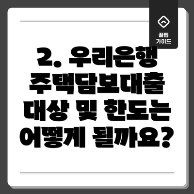 2. 우리은행 주택담보대출 대상 및 한도는 어떻게 될까요?