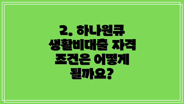 2. 하나원큐 생활비대출 자격 조건은 어떻게 될까요?