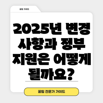 2025년 변경 사항과 정부 지원은 어떻게 될까요?