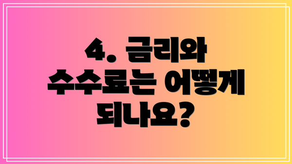 4. 금리와 수수료는 어떻게 되나요?