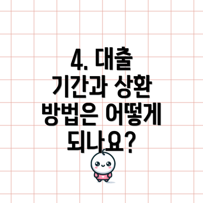 4. 대출 기간과 상환 방법은 어떻게 되나요?