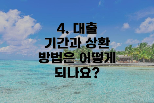 4. 대출 기간과 상환 방법은 어떻게 되나요?