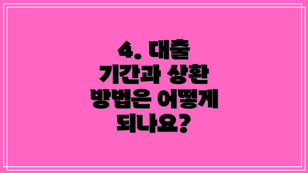 4. 대출 기간과 상환 방법은 어떻게 되나요?