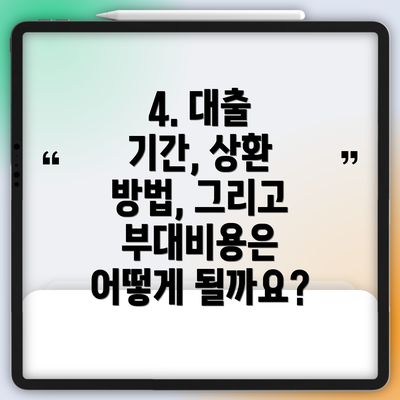 4. 대출 기간, 상환 방법, 그리고 부대비용은 어떻게 될까요?