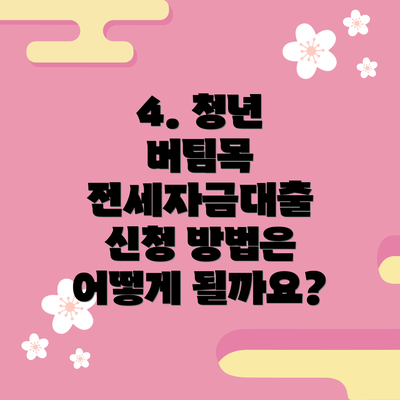 4. 청년 버팀목 전세자금대출 신청 방법은 어떻게 될까요?