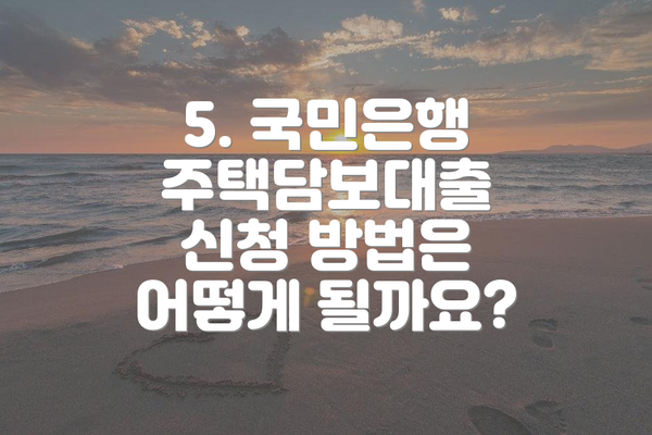 5. 국민은행 주택담보대출 신청 방법은 어떻게 될까요?