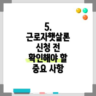 5. 근로자햇살론 신청 전 확인해야 할 중요 사항