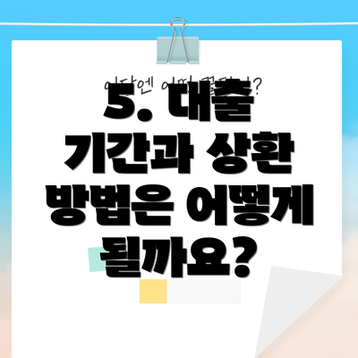 5. 대출 기간과 상환 방법은 어떻게 될까요?