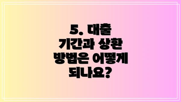 5. 대출 기간과 상환 방법은 어떻게 되나요?