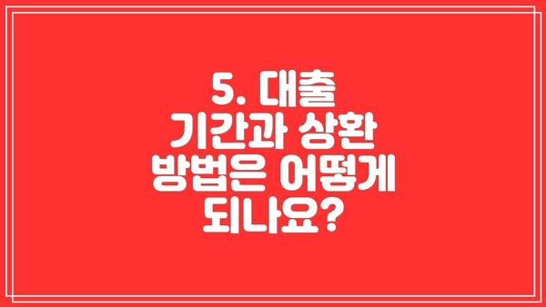 5. 대출 기간과 상환 방법은 어떻게 되나요?