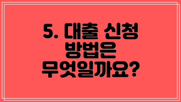 5. 대출 신청 방법은 무엇일까요?