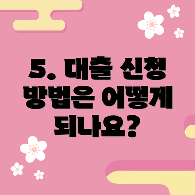 5. 대출 신청 방법은 어떻게 되나요?