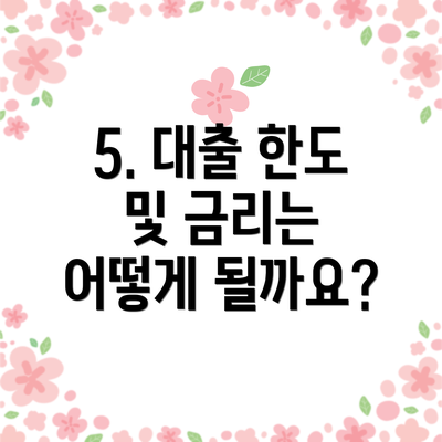 5. 대출 한도 및 금리는 어떻게 될까요?