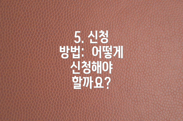 5. 신청 방법:  어떻게 신청해야 할까요?