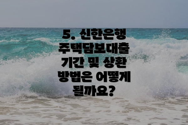 5. 신한은행 주택담보대출 기간 및 상환 방법은 어떻게 될까요?