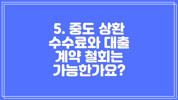 5. 중도 상환 수수료와 대출 계약 철회는 가능한가요?