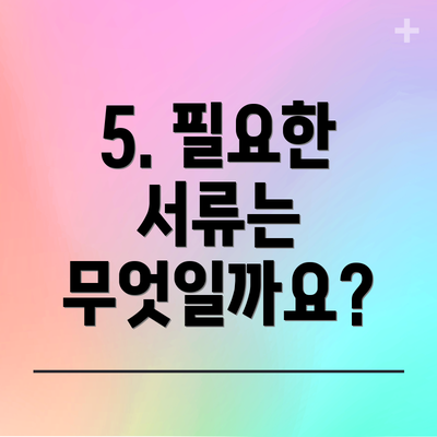 5. 필요한 서류는 무엇일까요?