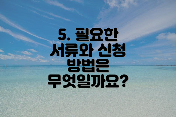 5. 필요한 서류와 신청 방법은 무엇일까요?