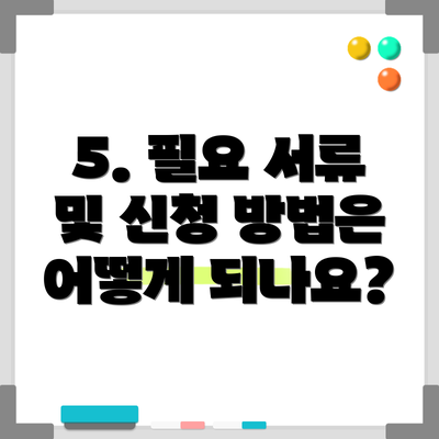 5. 필요 서류 및 신청 방법은 어떻게 되나요?