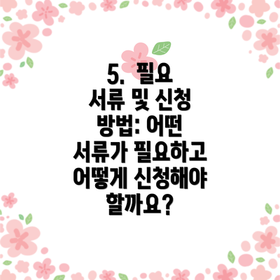 5.  필요 서류 및 신청 방법: 어떤 서류가 필요하고 어떻게 신청해야 할까요?