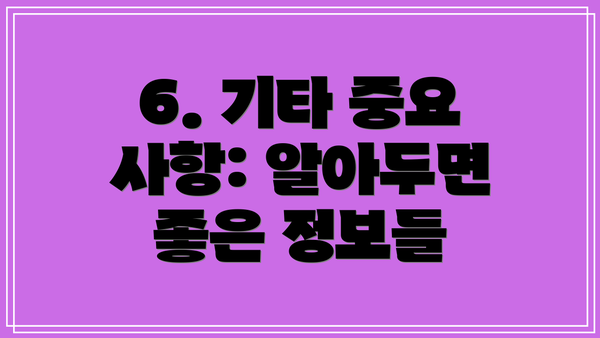 6. 기타 중요 사항: 알아두면 좋은 정보들